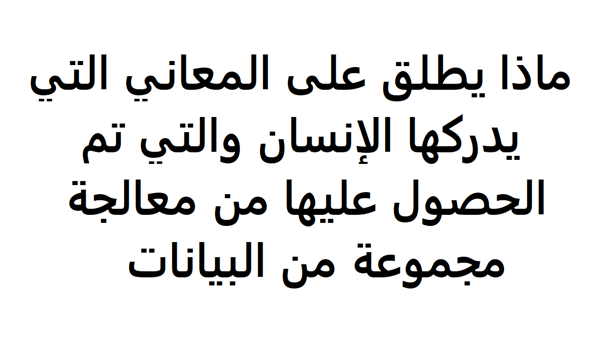 هي المعاني التي يدركها الانسان والتي تم الحصول عليها من معالجه البيانات , مفهوم المعلومات